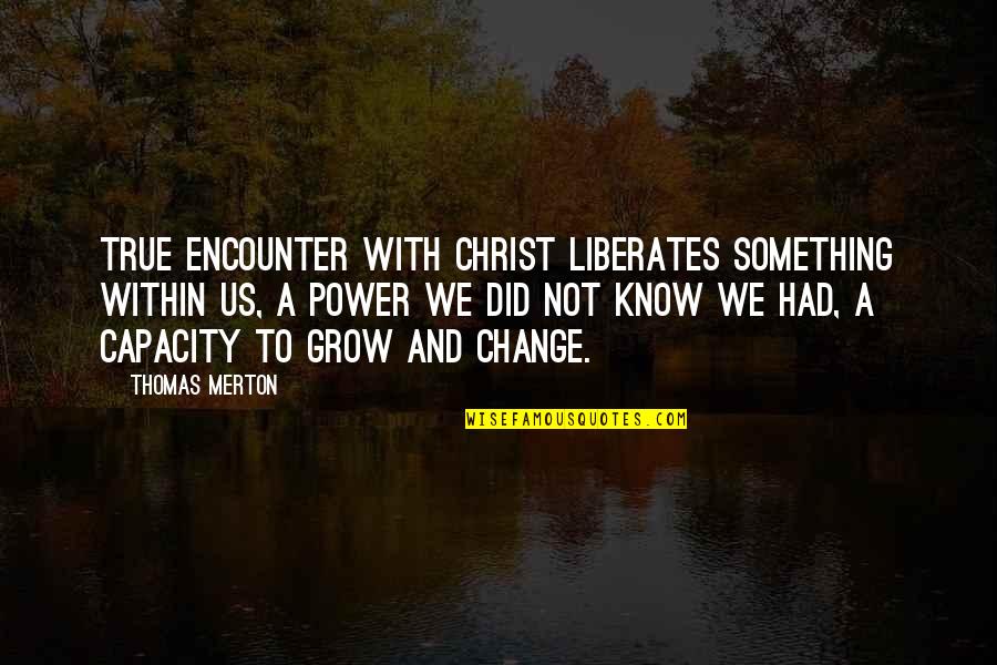 The More You Know The More You Grow Quotes By Thomas Merton: True encounter with Christ liberates something within us, The More You Know The More You Grow Quotes By Thomas Merton: True encounter with Christ liberates something within us,