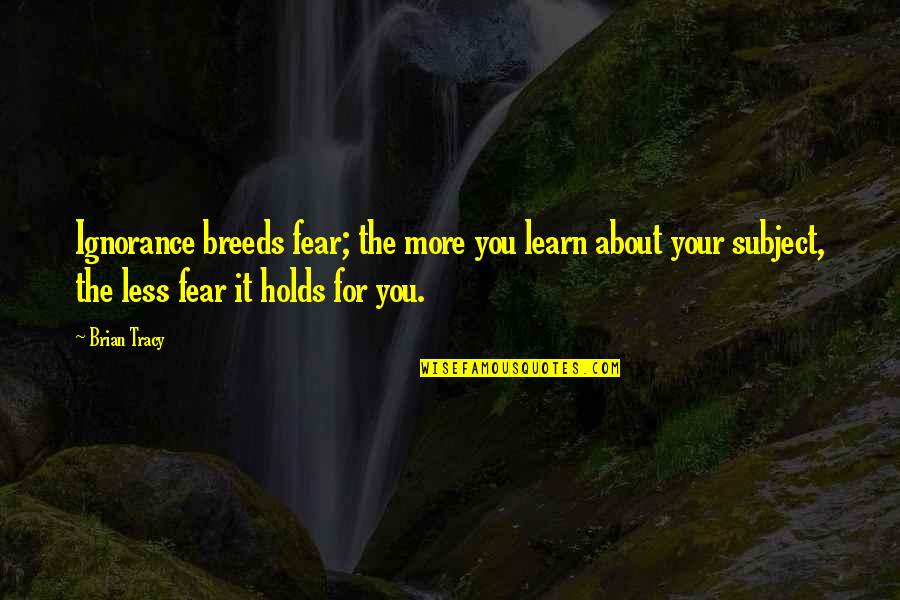 The More You Learn Quotes By Brian Tracy: Ignorance breeds fear; the more you learn about