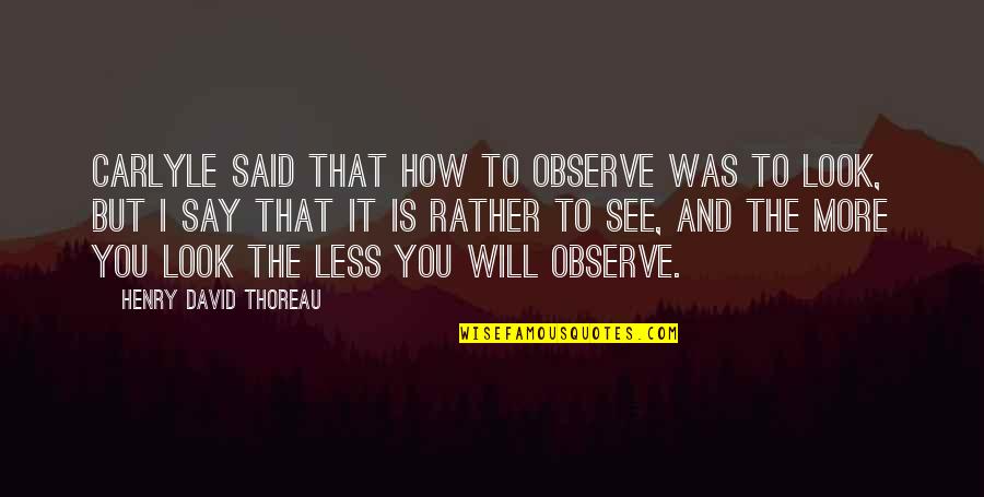 The More You Look The Less You See Quotes By Henry David Thoreau: Carlyle said that how to observe was to