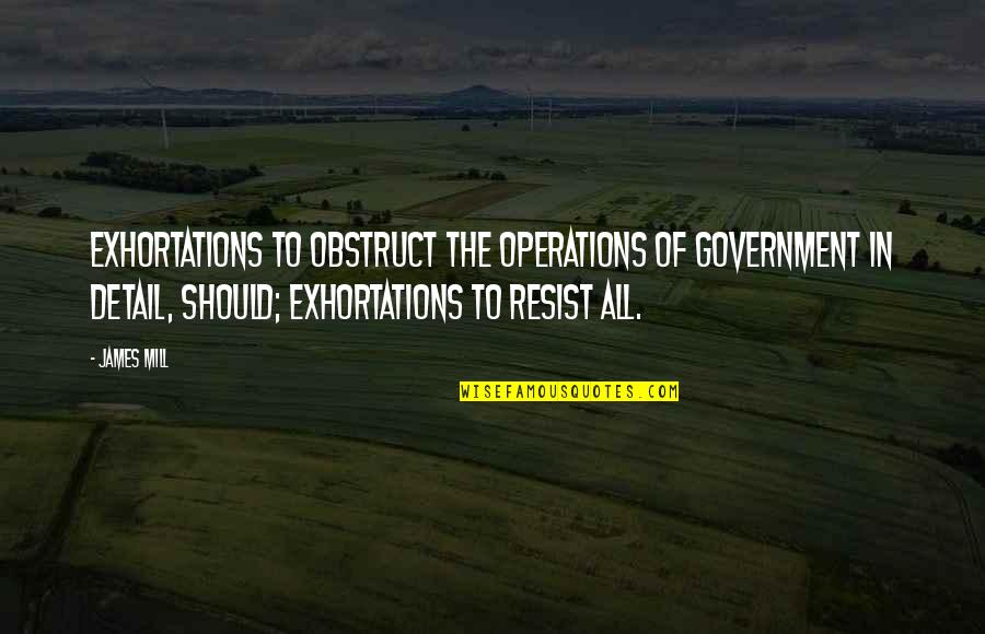 The More You Resist Quotes By James Mill: Exhortations to obstruct the operations of Government in The More You Resist Quotes By James Mill: Exhortations to obstruct the operations of Government in