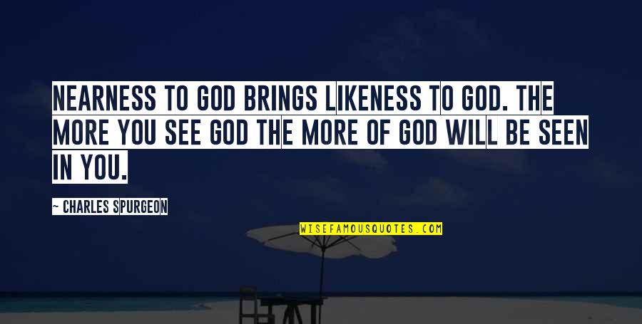 The More You See Quotes By Charles Spurgeon: Nearness to God brings likeness to God. The