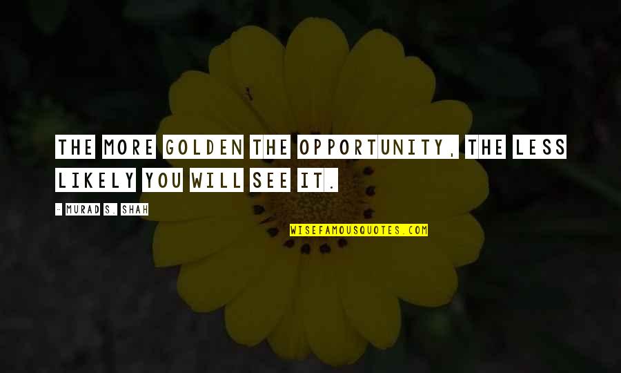 The More You See Quotes By Murad S. Shah: The more golden the opportunity, the less likely