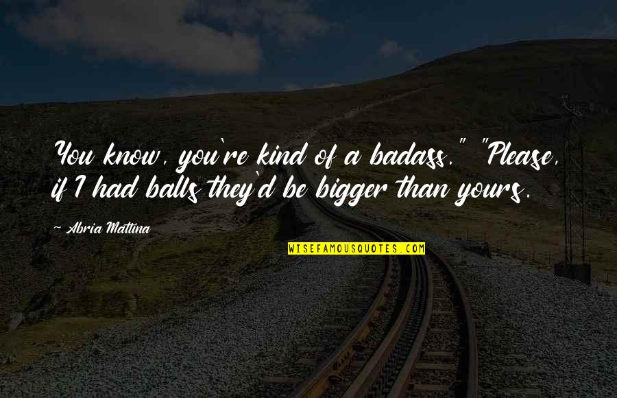 The Most Badass Quotes By Abria Mattina: You know, you're kind of a badass." "Please,