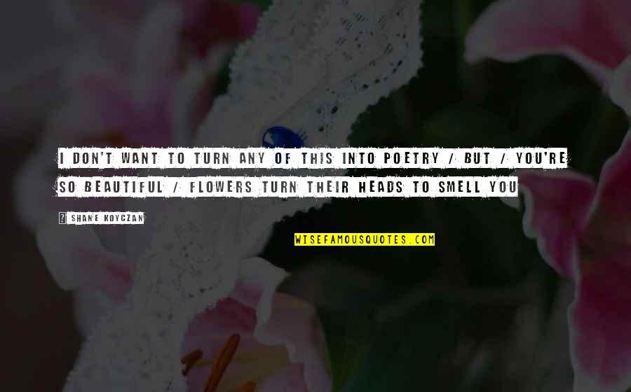 The Most Beautiful Flowers Quotes By Shane Koyczan: I don't want to turn any of this