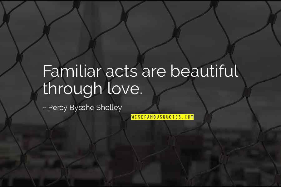 The Most Beautiful I Love You Quotes By Percy Bysshe Shelley: Familiar acts are beautiful through love.