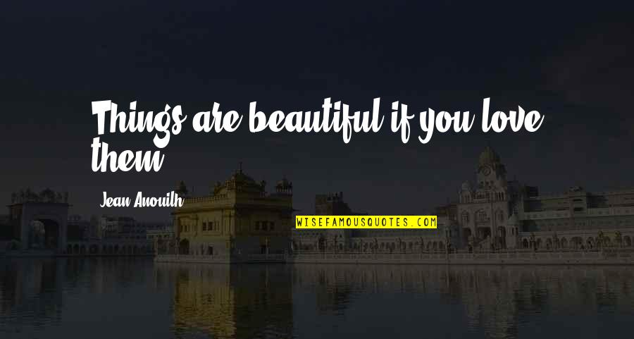 The Most Beautiful Things In Life Quotes By Jean Anouilh: Things are beautiful if you love them.