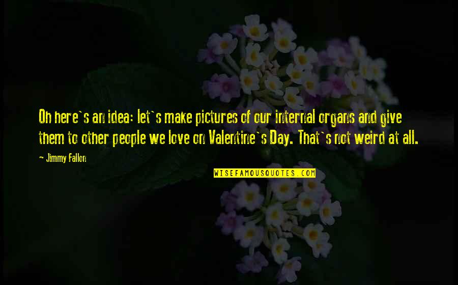 The Most Funny Valentine Quotes By Jimmy Fallon: Oh here's an idea: let's make pictures of The Most Funny Valentine Quotes By Jimmy Fallon: Oh here's an idea: let's make pictures of