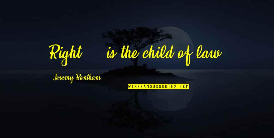 The Most Happiest Person Quotes By Jeremy Bentham: Right ... is the child of law. The Most Happiest Person Quotes By Jeremy Bentham: Right ... is the child of law.