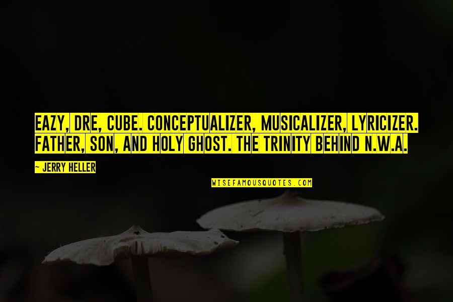 The Most Holy Trinity Quotes By Jerry Heller: Eazy, Dre, Cube. Conceptualizer, musicalizer, lyricizer. Father, son,