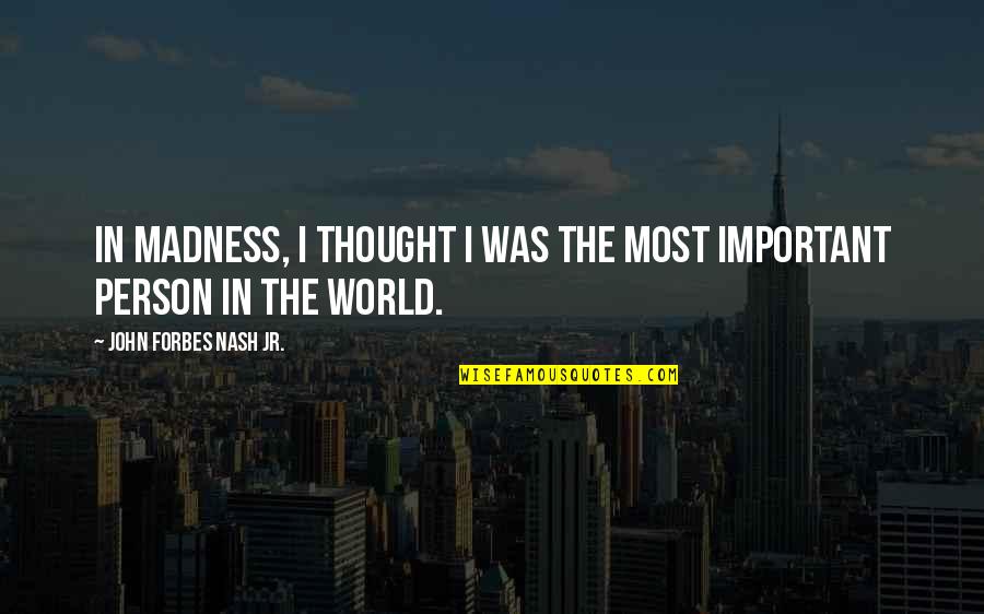 The Most Important Person Quotes By John Forbes Nash Jr.: In madness, I thought I was the most The Most Important Person Quotes By John Forbes Nash Jr.: In madness, I thought I was the most