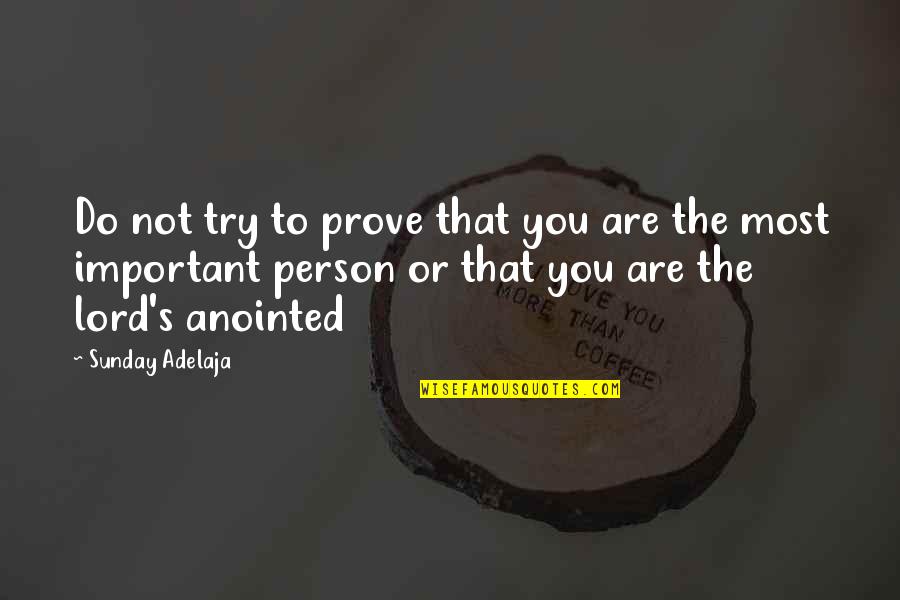 The Most Important Person Quotes By Sunday Adelaja: Do not try to prove that you are The Most Important Person Quotes By Sunday Adelaja: Do not try to prove that you are
