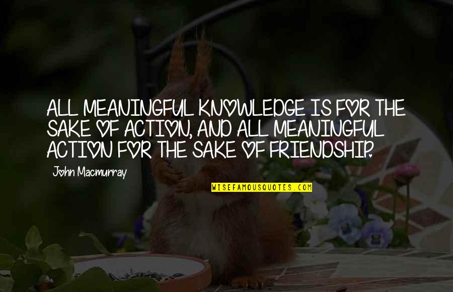 The Most Meaningful Friendship Quotes By John Macmurray: ALL MEANINGFUL KNOWLEDGE IS FOR THE SAKE OF