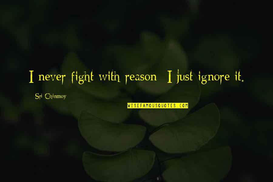 The Most Precious Jewels Quotes By Sri Chinmoy: I never fight with reason- I just ignore