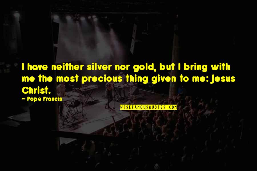 The Most Precious Quotes By Pope Francis: I have neither silver nor gold, but I