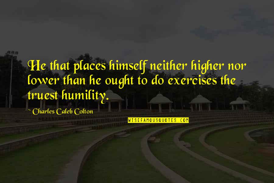 The Most Truest Quotes By Charles Caleb Colton: He that places himself neither higher nor lower