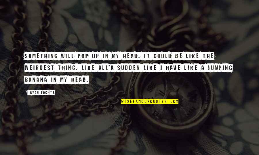 The Most Weirdest Quotes By Ryan Lochte: Something will pop up in my head. It
