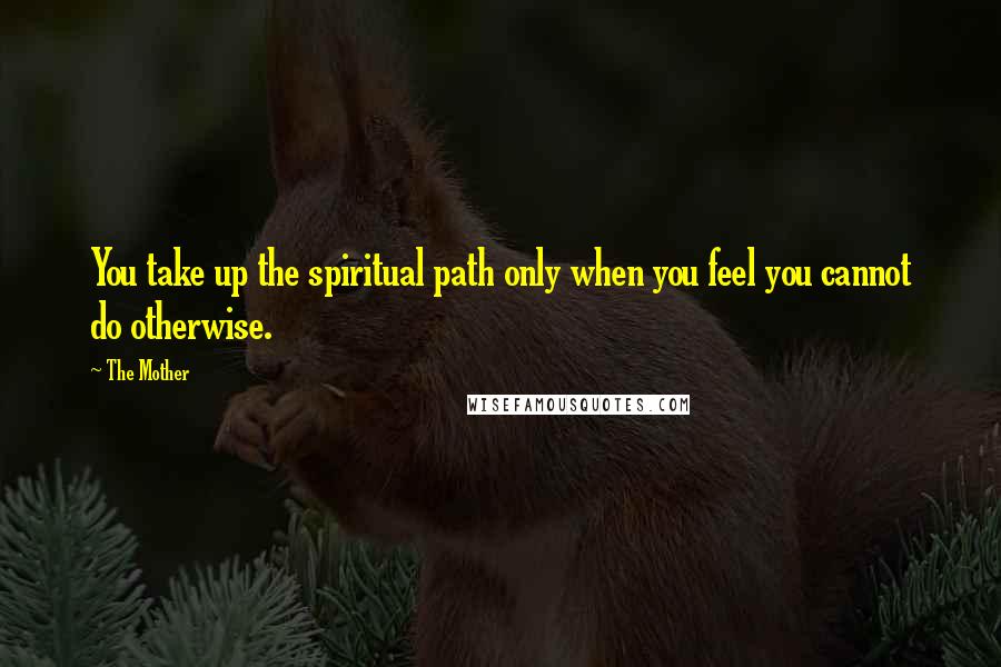 The Mother quotes: You take up the spiritual path only when you feel you cannot do otherwise.