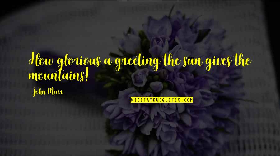 The Mountains By John Muir Quotes By John Muir: How glorious a greeting the sun gives the