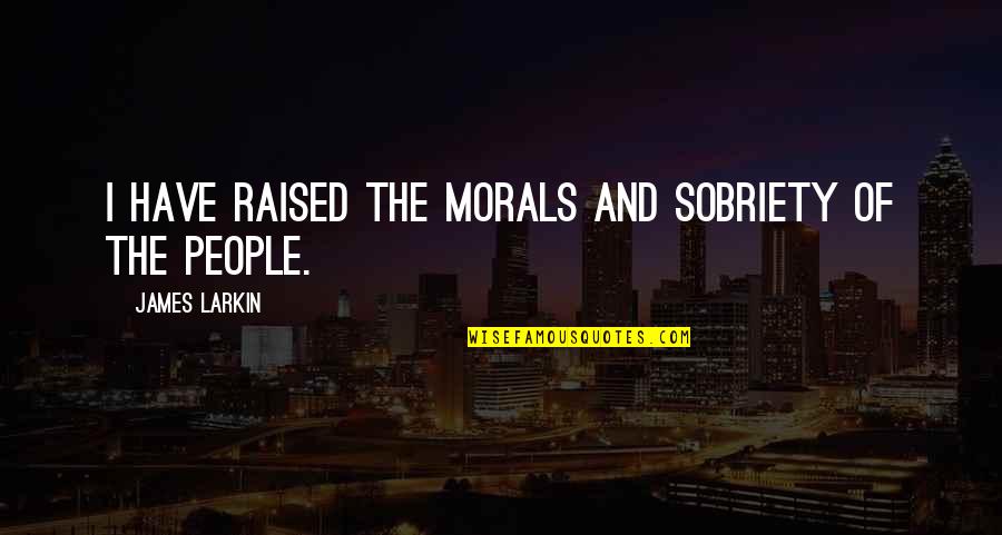 The Movie Friday Ezel Quotes By James Larkin: I have raised the morals and sobriety of The Movie Friday Ezel Quotes By James Larkin: I have raised the morals and sobriety of