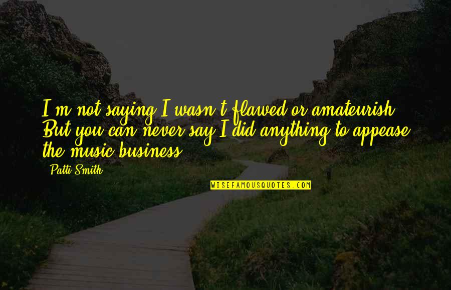 The Music Business Quotes By Patti Smith: I'm not saying I wasn't flawed or amateurish.
