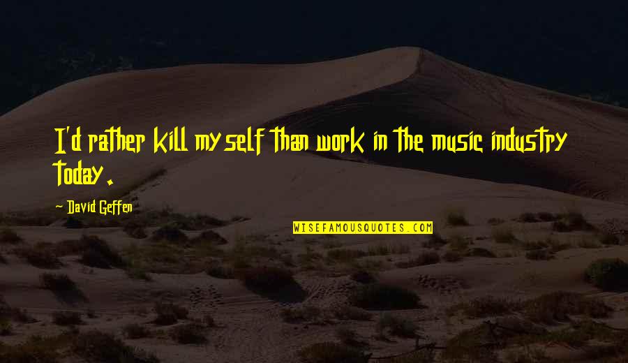 The Music Industry Quotes By David Geffen: I'd rather kill myself than work in the The Music Industry Quotes By David Geffen: I'd rather kill myself than work in the