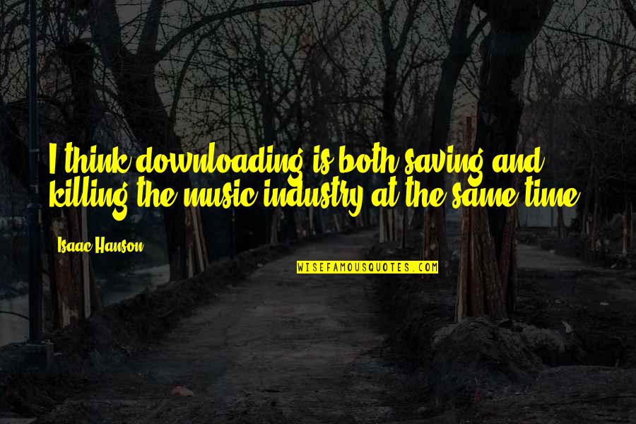 The Music Industry Quotes By Isaac Hanson: I think downloading is both saving and killing The Music Industry Quotes By Isaac Hanson: I think downloading is both saving and killing