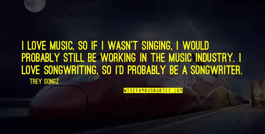 The Music Industry Quotes By Trey Songz: I love music, so if I wasn't singing, The Music Industry Quotes By Trey Songz: I love music, so if I wasn't singing,