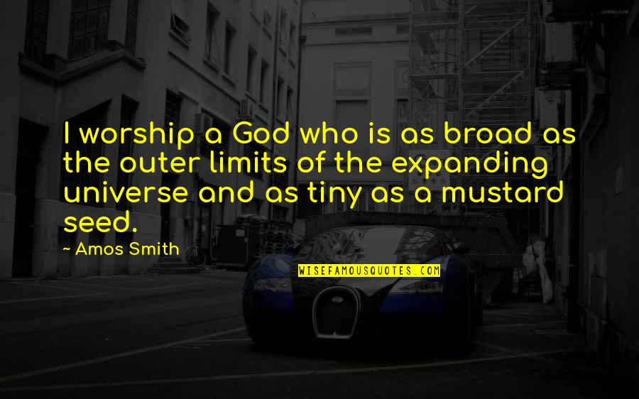 The Mustard Seed Quotes By Amos Smith: I worship a God who is as broad The Mustard Seed Quotes By Amos Smith: I worship a God who is as broad
