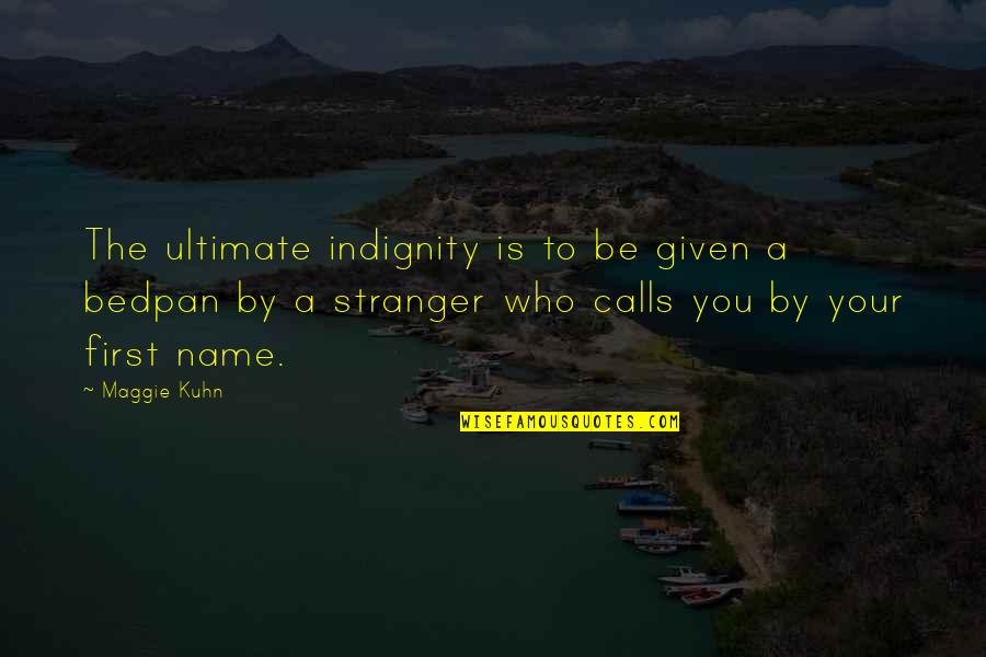 The Name Maggie Quotes By Maggie Kuhn: The ultimate indignity is to be given a