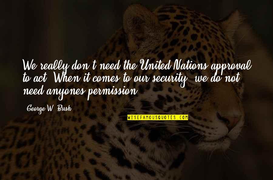 The Nations Quotes By George W. Bush: We really don't need the United Nations approval The Nations Quotes By George W. Bush: We really don't need the United Nations approval