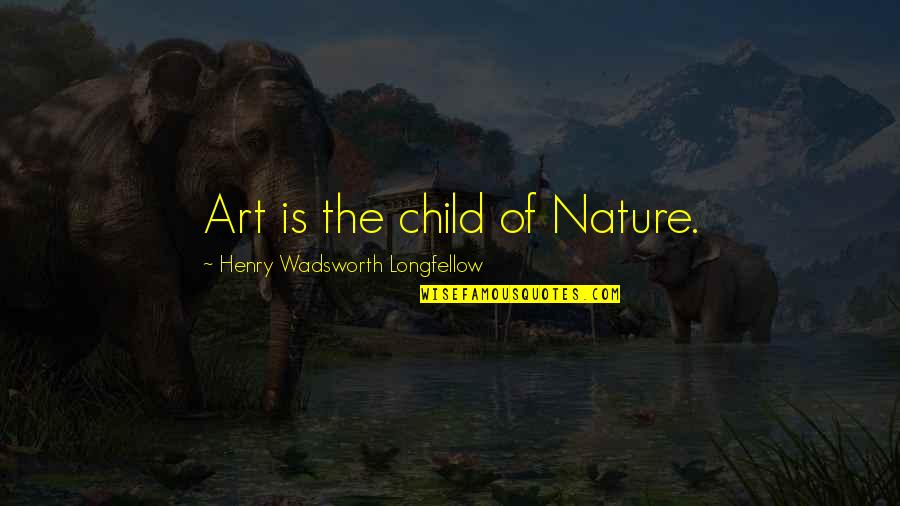 The Nature Of Art Quotes By Henry Wadsworth Longfellow: Art is the child of Nature.