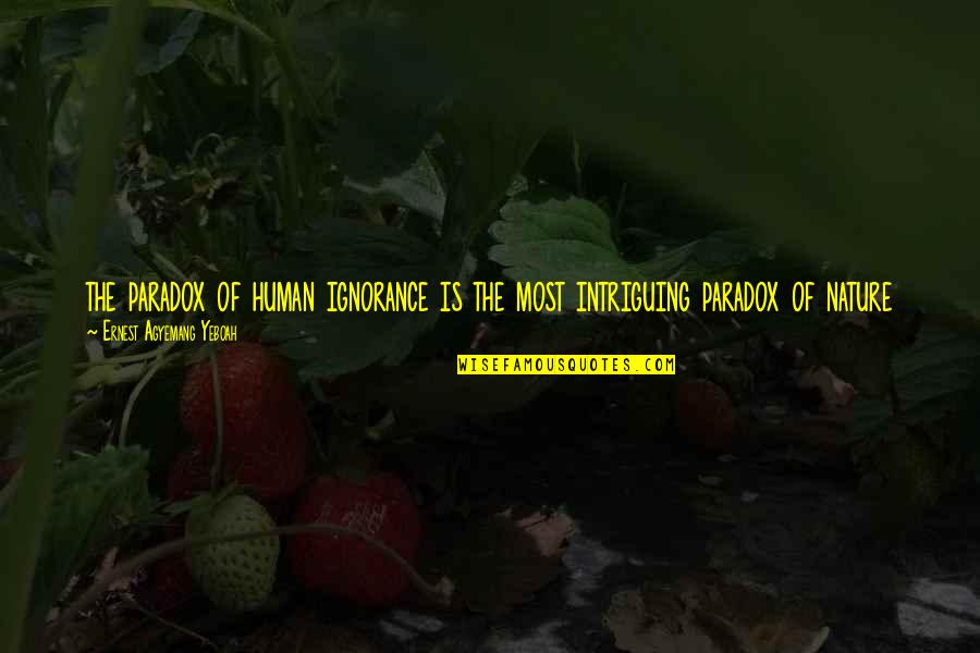 The Nature Of Human Life Quotes By Ernest Agyemang Yeboah: the paradox of human ignorance is the most