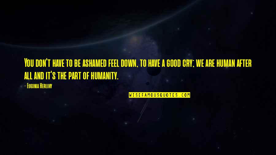 The Nature Of Humanity Quotes By Euginia Herlihy: You don't have to be ashamed feel down, The Nature Of Humanity Quotes By Euginia Herlihy: You don't have to be ashamed feel down,