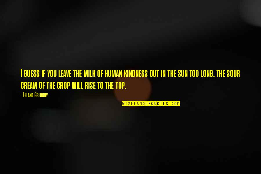 The Nature Of Humanity Quotes By Leland Gregory: I guess if you leave the milk of The Nature Of Humanity Quotes By Leland Gregory: I guess if you leave the milk of