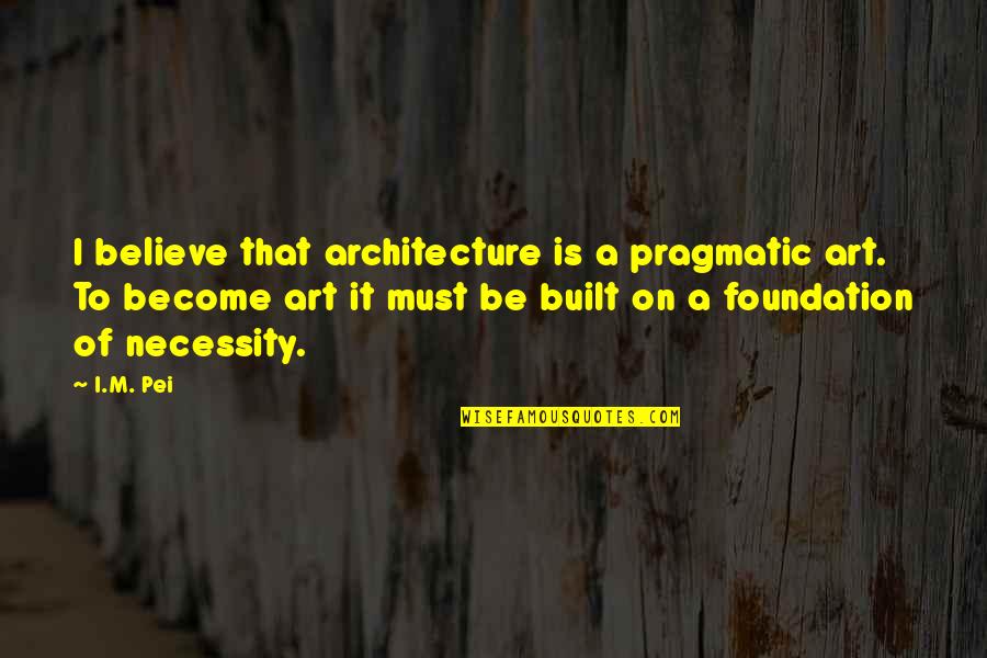 The Necessity Of Art Quotes By I.M. Pei: I believe that architecture is a pragmatic art.