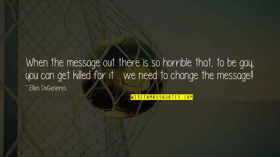 The Need For Change Quotes By Ellen DeGeneres: When the message out there is so horrible