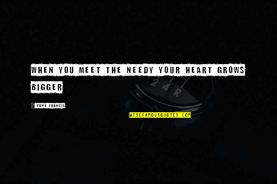The Needy Quotes By Pope Francis: When you meet the needy your heart grows The Needy Quotes By Pope Francis: When you meet the needy your heart grows