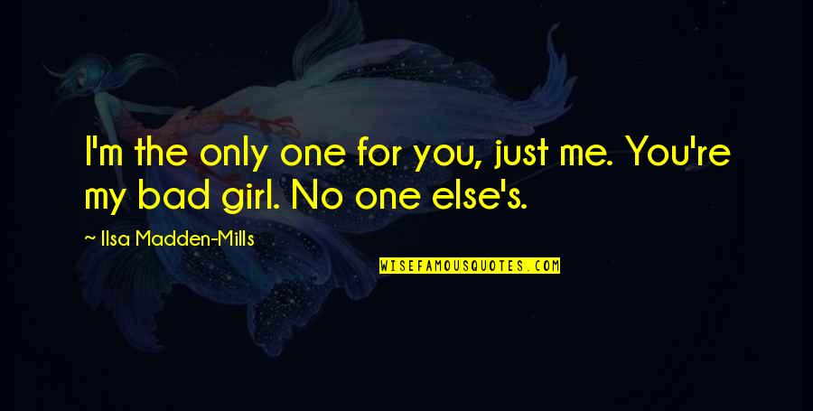 The New Girl Quotes By Ilsa Madden-Mills: I'm the only one for you, just me. The New Girl Quotes By Ilsa Madden-Mills: I'm the only one for you, just me.