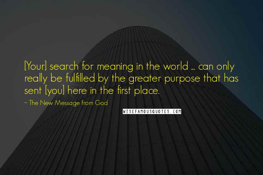 The New Message From God quotes: [Your] search for meaning in the world ... can only really be fulfilled by the greater purpose that has sent [you] here in the first place.