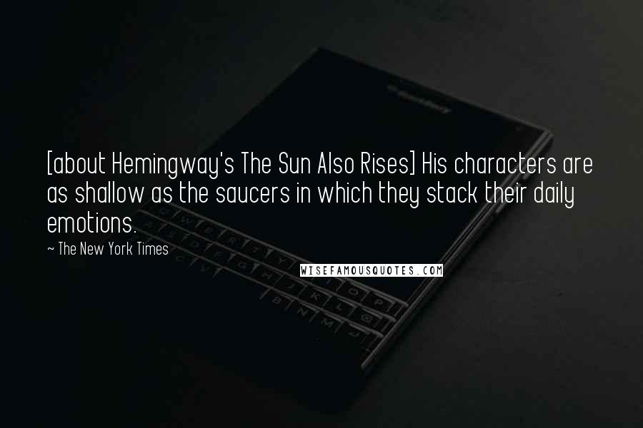 The New York Times quotes: [about Hemingway's The Sun Also Rises] His characters are as shallow as the saucers in which they stack their daily emotions.
