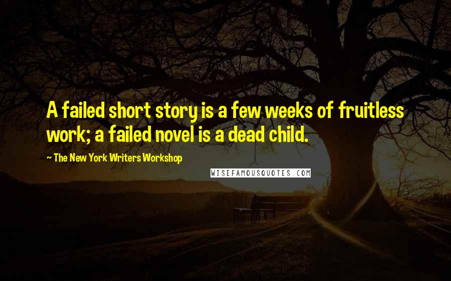 The New York Writers Workshop quotes: A failed short story is a few weeks of fruitless work; a failed novel is a dead child.