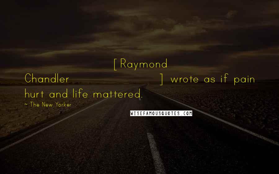 The New Yorker quotes: [Raymond Chandler] wrote as if pain hurt and life mattered.