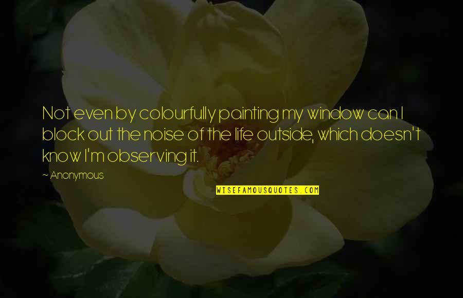 The Noise Of Life Quotes By Anonymous: Not even by colourfully painting my window can