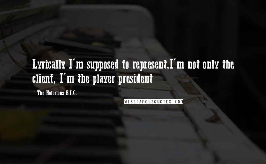 The Notorious B.I.G. quotes: Lyrically I'm supposed to represent,I'm not only the client, I'm the player president