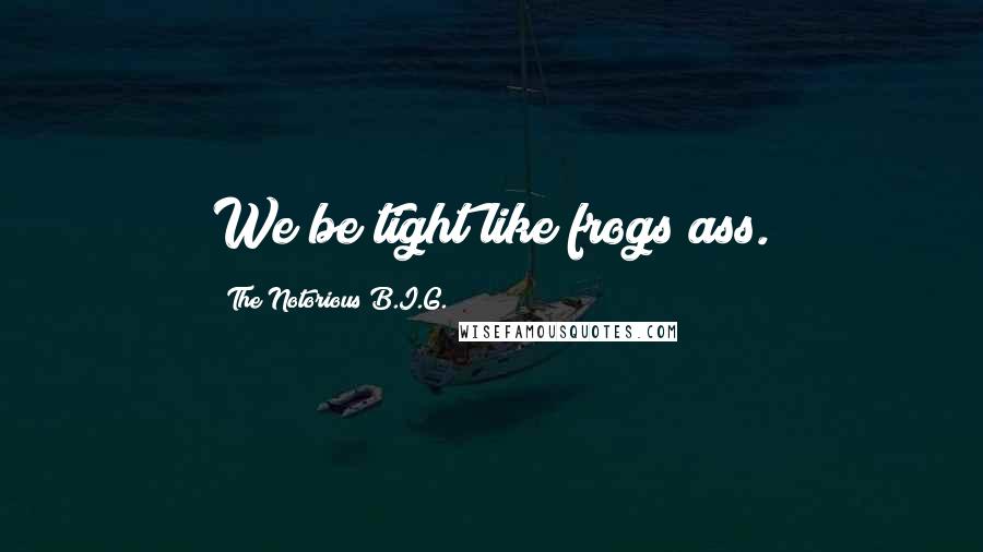 The Notorious B.I.G. quotes: We be tight like frogs ass.