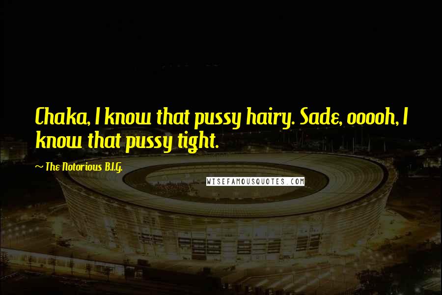 The Notorious B.I.G. quotes: Chaka, I know that pussy hairy. Sade, ooooh, I know that pussy tight.