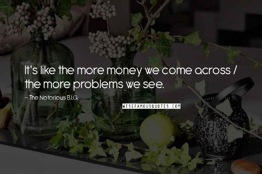 The Notorious B.I.G. quotes: It's like the more money we come across / the more problems we see.