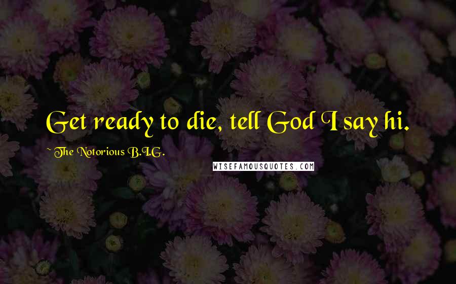 The Notorious B.I.G. quotes: Get ready to die, tell God I say hi.