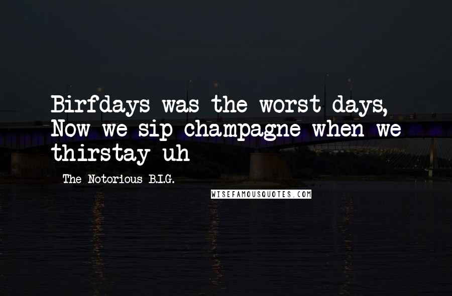 The Notorious B.I.G. quotes: Birfdays was the worst days, Now we sip champagne when we thirstay uh