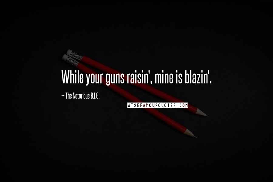 The Notorious B.I.G. quotes: While your guns raisin', mine is blazin'.
